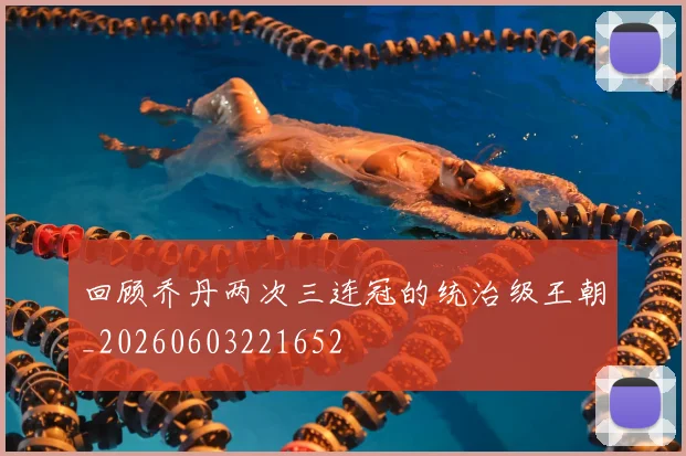 回顾乔丹两次三连冠的统治级王朝_20260603221652