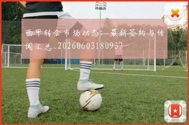 西甲转会市场动态:最新签约与传闻汇总_20260603180937