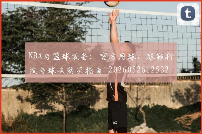 NBA与篮球装备:官方用球、球鞋科技与球衣购买指南_20260526125328_20260606165555