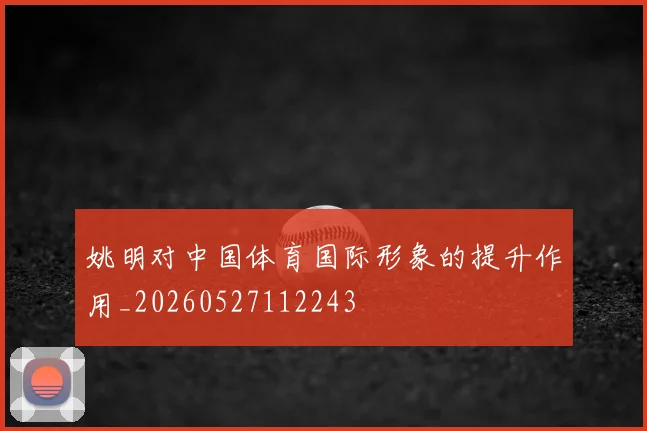 姚明对中国体育国际形象的提升作用_20260527112243