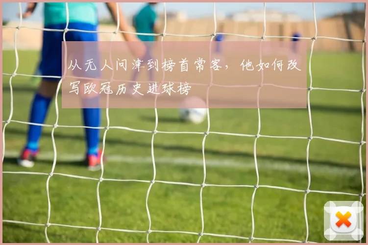 从无人问津到榜首常客,他如何改写欧冠历史进球榜