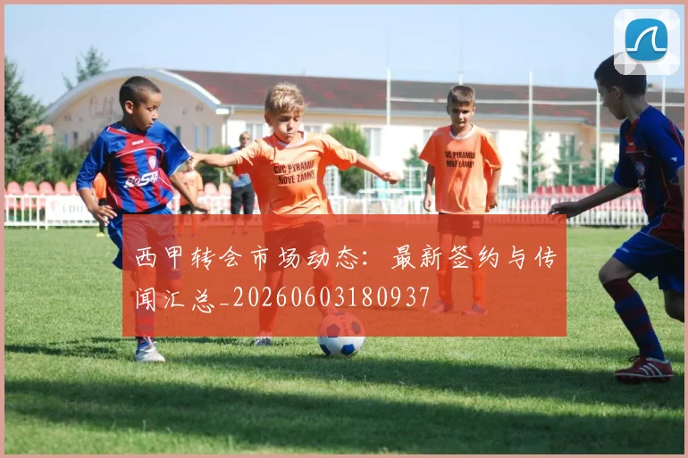 西甲转会市场动态:最新签约与传闻汇总_20260603180937