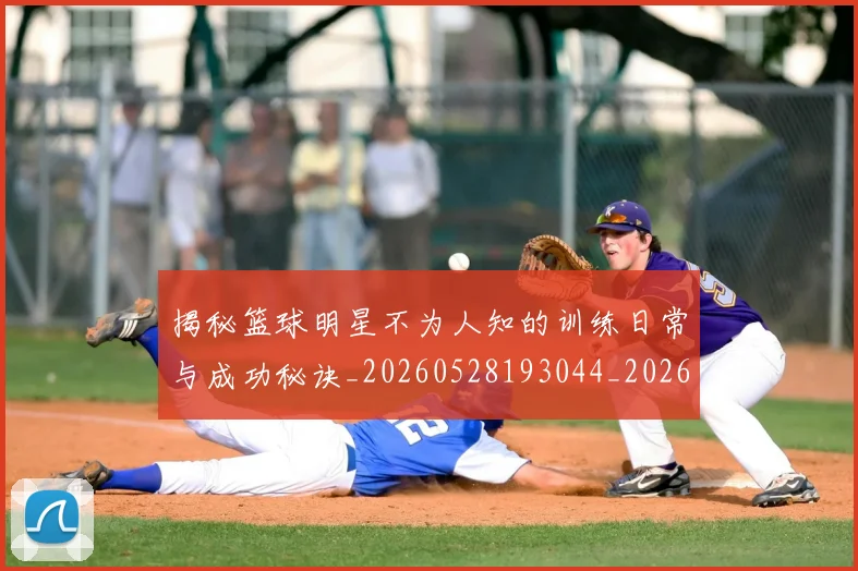 揭秘篮球明星不为人知的训练日常与成功秘诀_20260528193044_20260609201534
