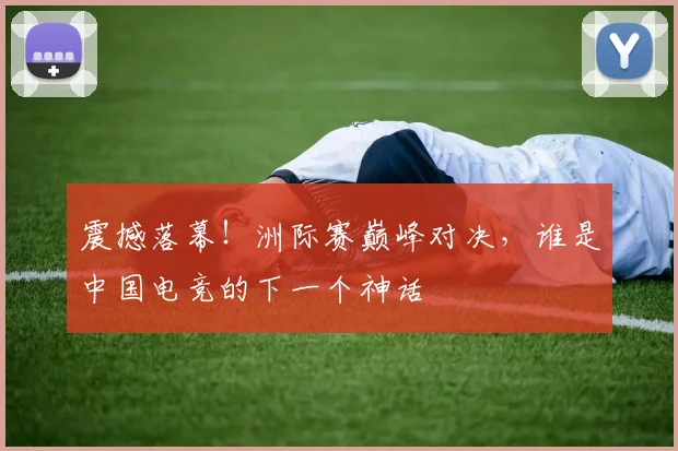 震撼落幕!洲际赛巅峰对决,谁是中国电竞的下一个神话