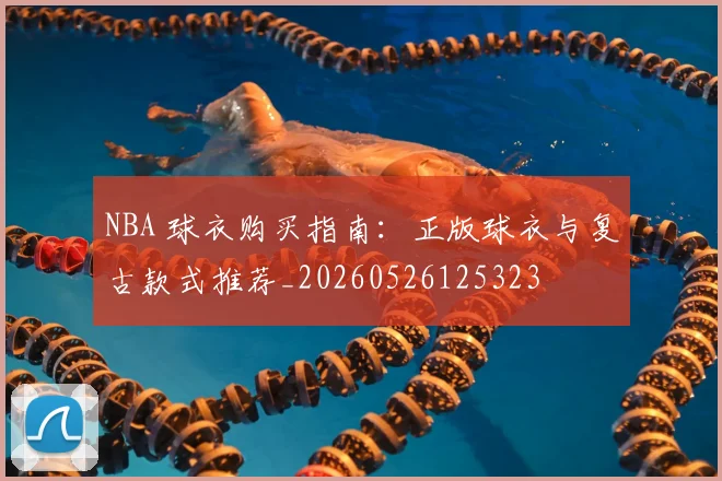 NBA 球衣购买指南:正版球衣与复古款式推荐_20260526125323