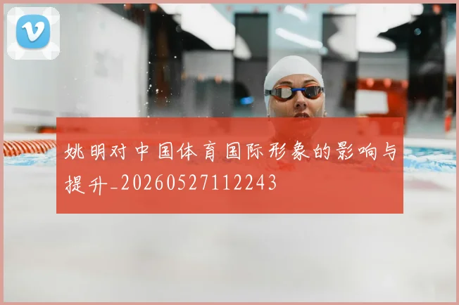 姚明对中国体育国际形象的影响与提升_20260527112243