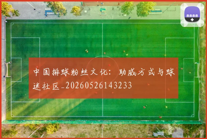 中国排球粉丝文化:助威方式与球迷社区_20260526143233