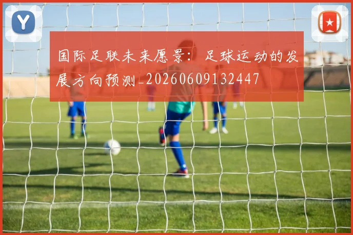国际足联未来愿景:足球运动的发展方向预测_20260609132447