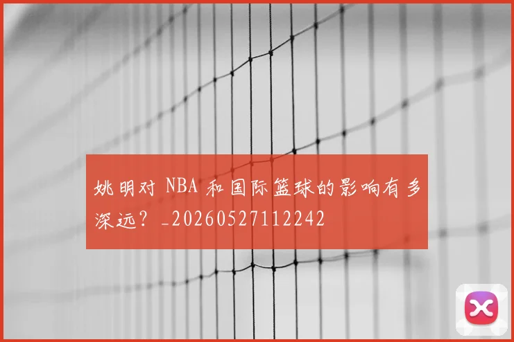 姚明对 NBA 和国际篮球的影响有多深远?_20260527112242