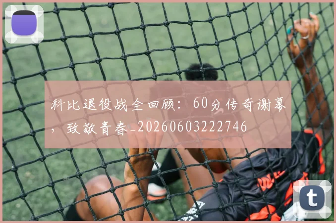 科比退役战全回顾：60分传奇谢幕，致敬青春_20260603222746