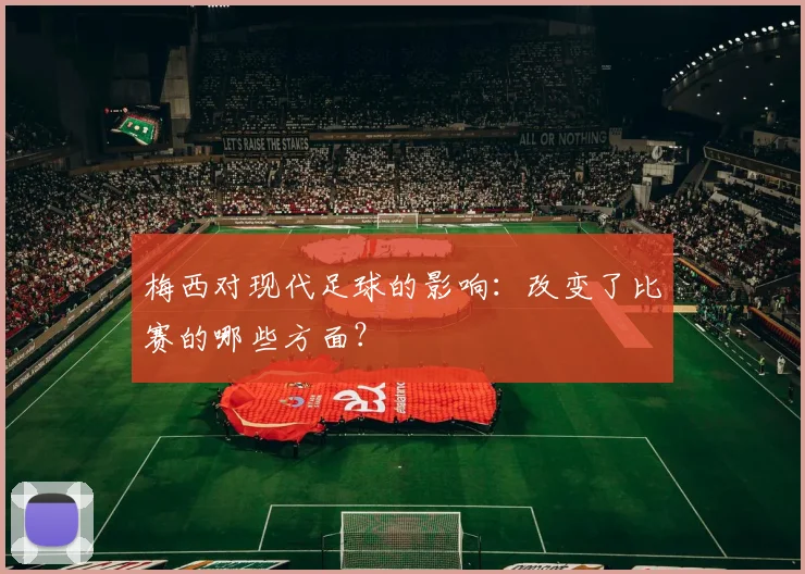 梅西对现代足球的影响：改变了比赛的哪些方面？