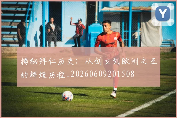 揭秘拜仁历史：从创立到欧洲之王的辉煌历程_20260609201508
