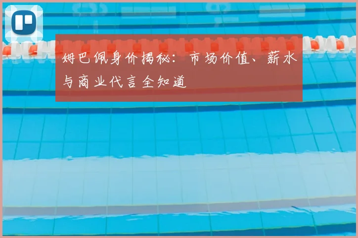 姆巴佩身价揭秘:市场价值、薪水与商业代言全知道