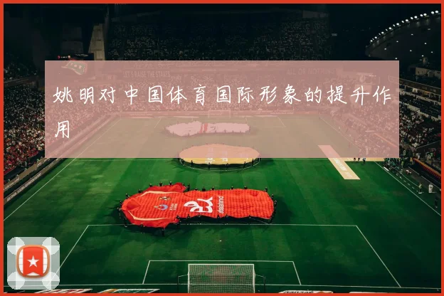 姚明对中国体育国际形象的提升作用