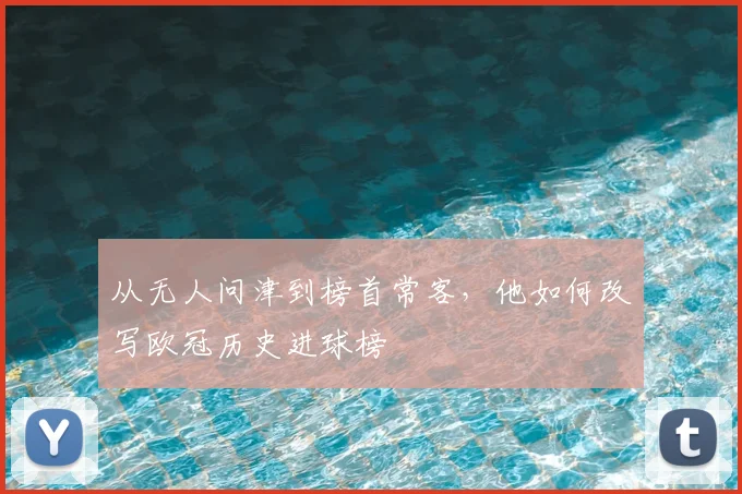 从无人问津到榜首常客,他如何改写欧冠历史进球榜
