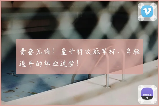 青春无悔！量子特攻冠军杯，年轻选手的热血追梦！