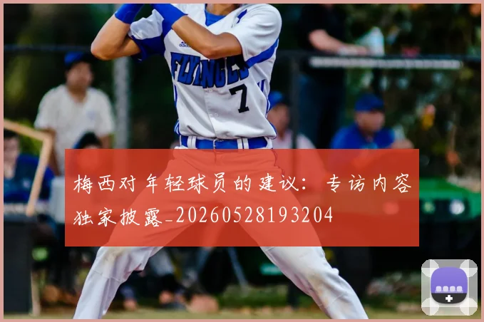 梅西对年轻球员的建议：专访内容独家披露_20260528193204