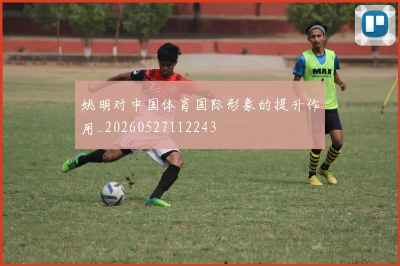 姚明对中国体育国际形象的提升作用_20260527112243