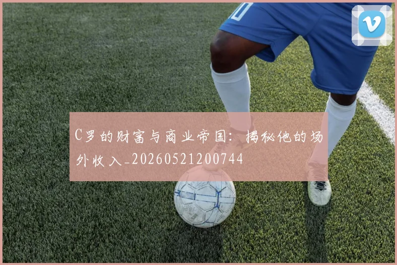 C罗的财富与商业帝国:揭秘他的场外收入_20260521200744