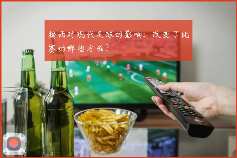 梅西对现代足球的影响：改变了比赛的哪些方面？