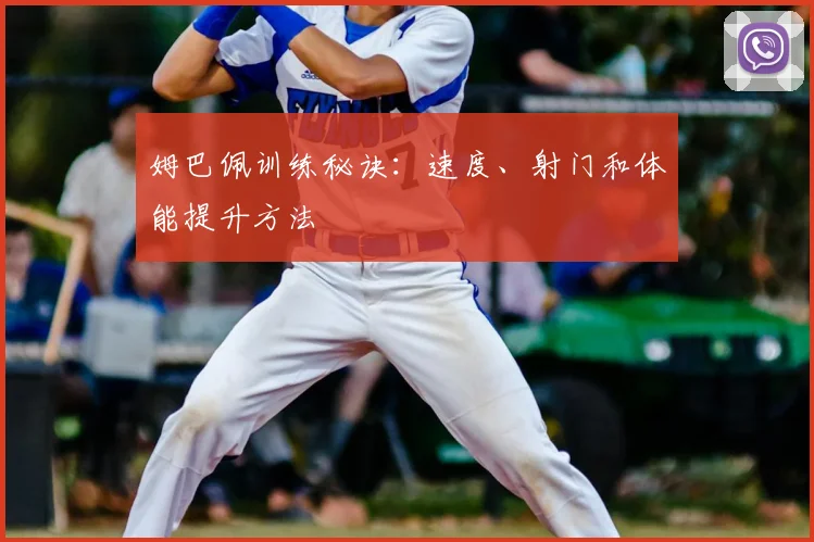 姆巴佩训练秘诀:速度、射门和体能提升方法