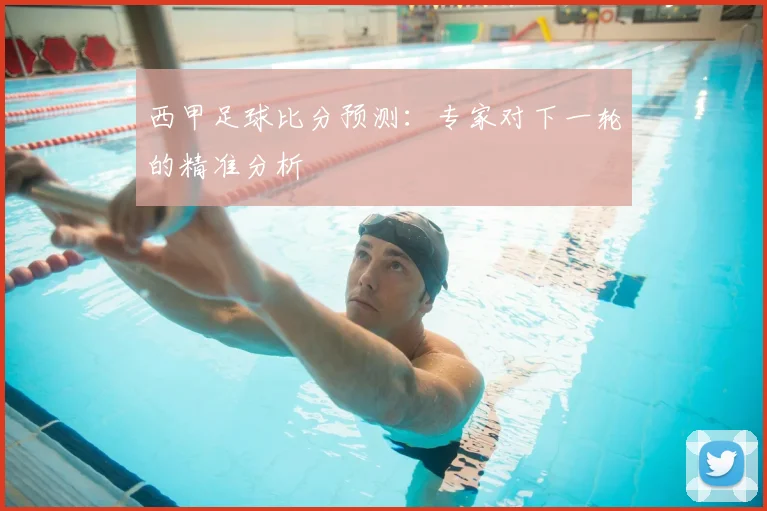 西甲足球比分预测：专家对下一轮的精准分析
