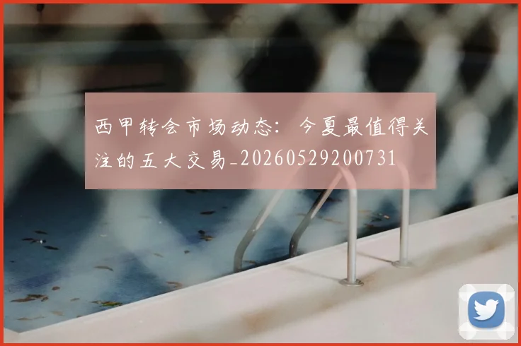 西甲转会市场动态：今夏最值得关注的五大交易_20260529200731