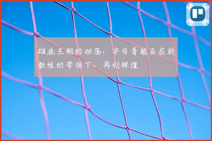 雄鹿王朝的动荡,字母哥能否在新教练的带领下,再创辉煌