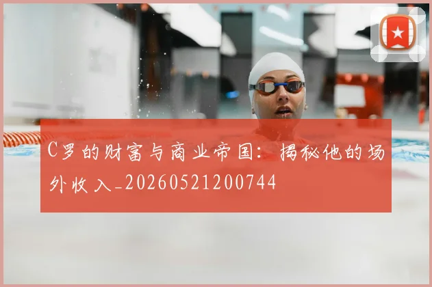 C罗的财富与商业帝国:揭秘他的场外收入_20260521200744