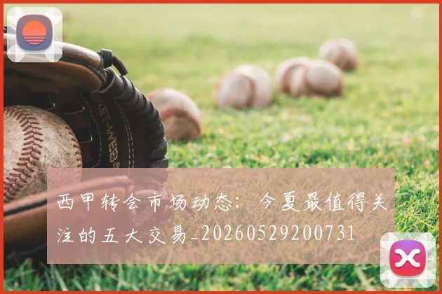 西甲转会市场动态:今夏最值得关注的五大交易_20260529200731